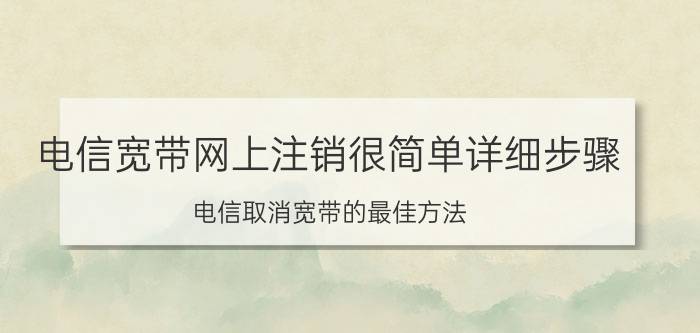 电信宽带网上注销很简单详细步骤 电信取消宽带的最佳方法？